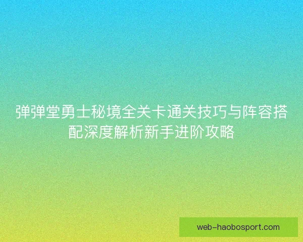 弹弹堂勇士秘境全关卡通关技巧与阵容搭配深度解析新手进阶攻略